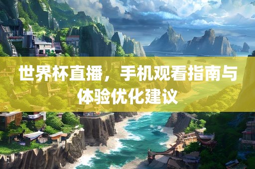 世界杯直播，手机观看指南与体验优化建议眉山市正发家政服务有限公司