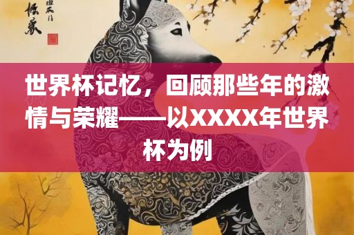 世界杯记忆，回顾那些年的激情与荣耀——以XXXX年世界杯为例眉山市正发家政服务有限公司