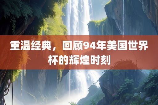 重温经典，回顾94年美国世界杯的辉煌时刻眉山市正发家政服务有限公司