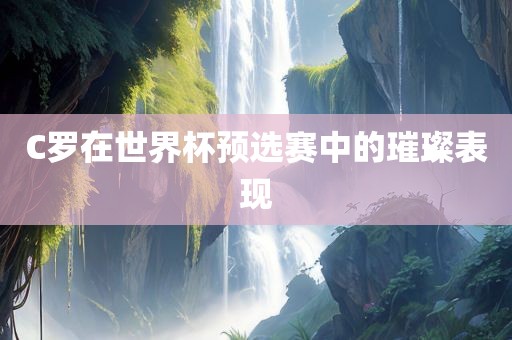 C罗在世界杯预选赛中的璀璨表现