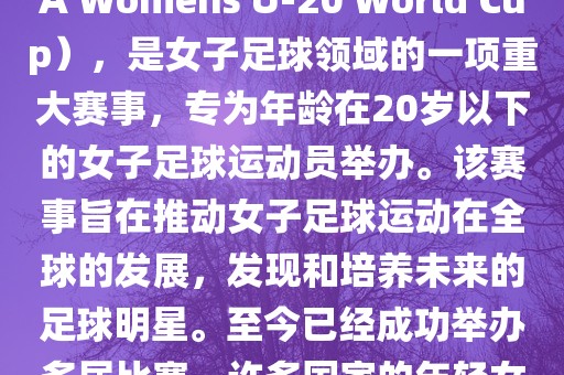 U-20女足世界杯，也被称为国际足联女子U-20世界杯（FIFA Womens U-20 World Cup），是女子足球领域的一项重大赛事，专为年龄在20岁以下的女子足球运动员举办。该赛事旨在推动女子足球运动在全球的发展，发现和培养未来的足球明星。至今已经成功举办多届比赛，许多国家的年轻女足运动员通过这一赛事获得了国际认可和赞誉。眉山市正发家政服务有限公司