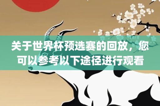 关于世界杯预选赛的回放，您可以参考以下途径进行观看