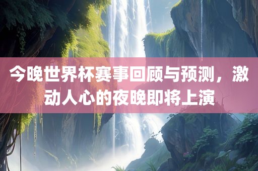 今晚世界杯赛事回顾与预测，激动人心的夜晚即将上演