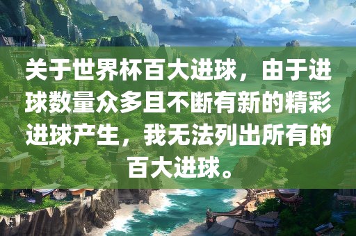 关于世界杯百大进球，由于进球数量众多且不断有新的精彩进球产生，我无法列出所有的百大进球。