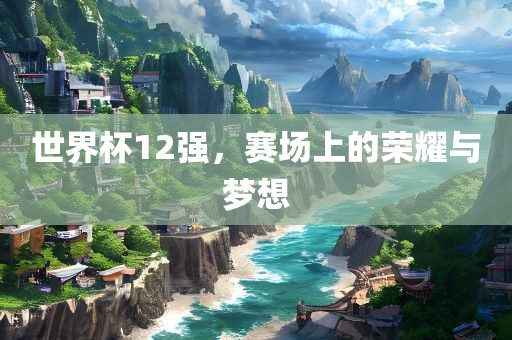 世界杯12强，赛场上的荣耀与梦想眉山市正发家政服务有限公司