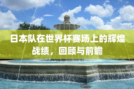 日本队在世界杯赛场上的辉煌战绩，回顾与前瞻眉山市正发家政服务有限公司