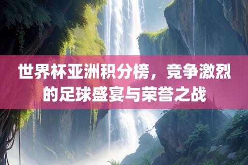 世界杯亚洲积分榜，竞争激烈的足球盛宴与荣誉之战眉山市正发家政服务有限公司