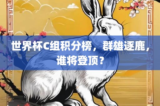 世界杯C组积分榜，群雄逐鹿，谁将登顶？眉山市正发家政服务有限公司