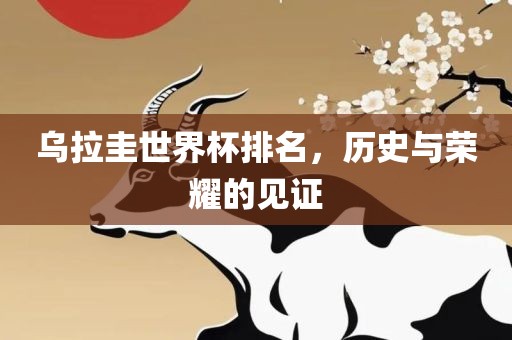 眉山市正发家政服务有限公司乌拉圭世界杯排名，历史与荣耀的见证