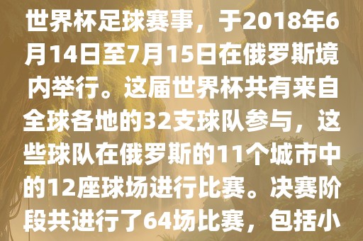 2018年世界杯足球赛是第21届世界杯足球赛事，于2018年6月14日至7月15日在俄罗斯境内举行。这届世界杯共有来自全球各地的32支球队参与，这些球队在俄罗斯的11个城市中的12座球场进行比赛。决赛阶段共进行了64场比赛，包括小组赛、淘汰赛和决赛等。眉山市正发家政服务有限公司
