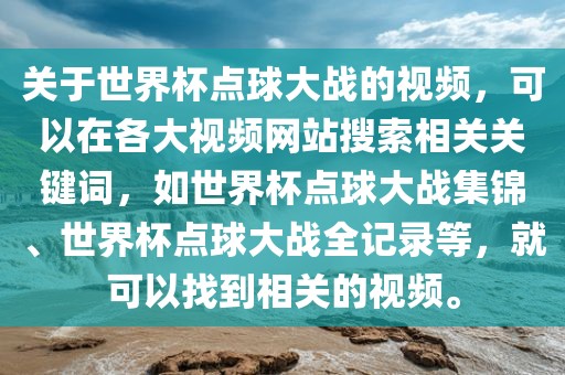 关于世界杯点球大战的视频，可以在各大视频网站搜索相关关键词，如世界杯点球大战集锦、世界杯点球大战全记录等，就可以找到相关的视频。