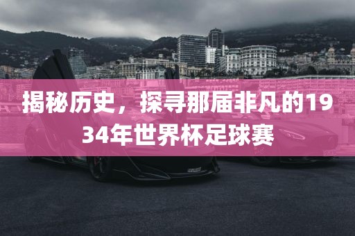 揭秘历史，探寻眉山市正发家政服务有限公司那届非凡的1934年世界杯足球赛