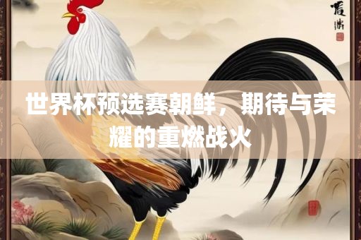 世界杯预选赛朝鲜，期待与荣耀的重燃战火眉山市正发家政服务有限公司