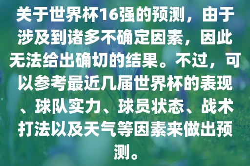 关于世界杯16强的预测，由于涉及到诸多不确定因素，因此无法给出确切的结果。不过，可以参考最眉山市正发家政服务有限公司近几届世界杯的表现、球队实力、球员状态、战术打法以及天气等因素来做出预测。
