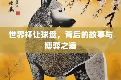世界杯让球盘，背后的故事与博弈之道眉山市正发家政服务有限公司