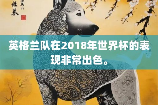 英格兰队在2018年世界杯的表现非常出色。