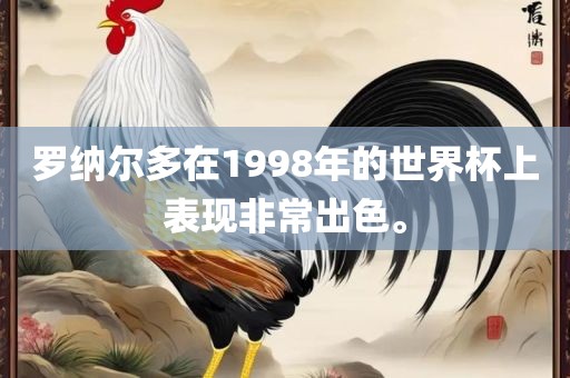 罗纳尔多在1998年的世界杯上表现非常出色。眉山市正发家政服务有限公司
