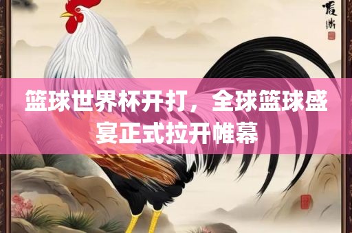 篮球世界杯开打，全球篮球盛宴正式拉开帷幕