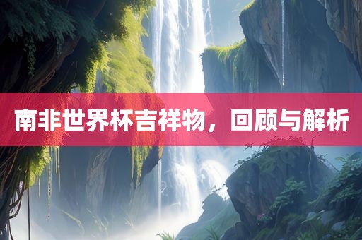 南非世界杯吉祥物，回顾与解析眉山市正发家政服务有限公司