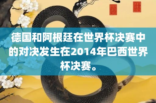 德国和阿根廷在世界杯决赛中的对决发生在2014年巴西世界杯决赛。眉山市正发家政服务有限公司