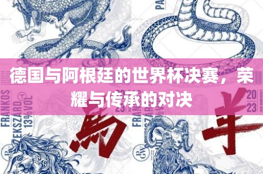 德国与阿根廷的世界杯决赛，荣耀与传承的对决眉山市正发家政服务有限公司