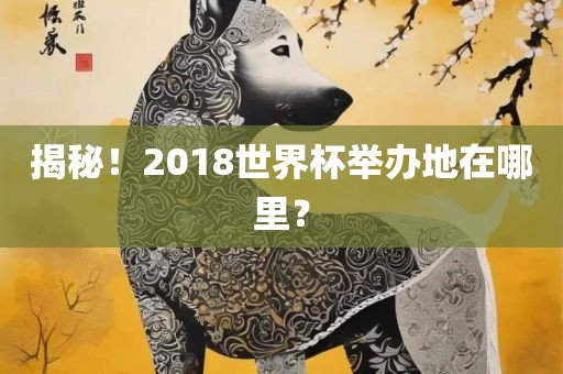 揭秘！2018世界杯举办地在哪里？