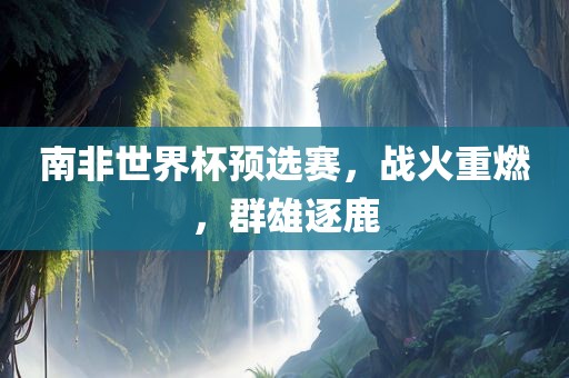 南非世界杯预选赛，战火重燃，群雄逐鹿