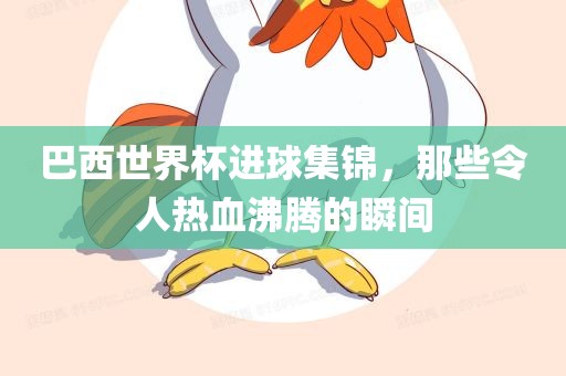 巴西世界杯进球集锦，那些令人热血沸腾的瞬间