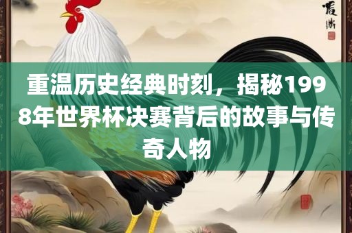 重温历史经典时刻，揭秘1998年世界杯决赛背后的故事与传奇人物眉山市正发家政服务有限公司