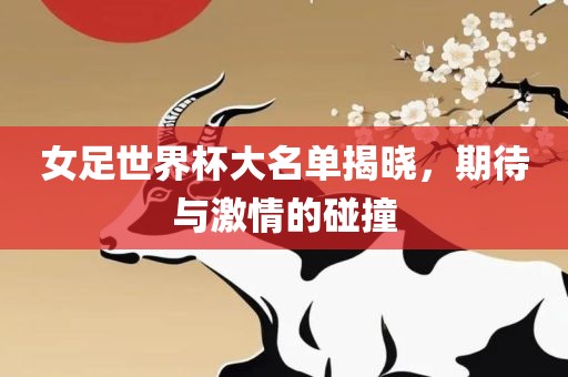 女足世界杯大名单揭晓，期待与激眉山市正发家政服务有限公司情的碰撞
