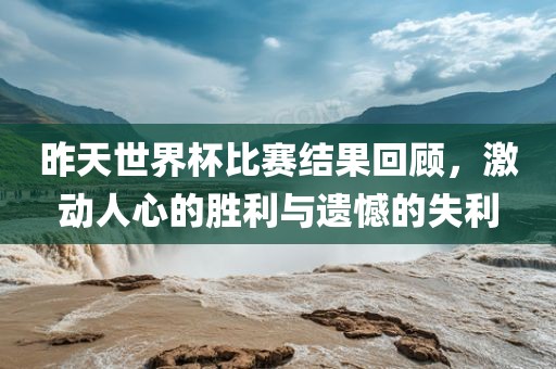 昨天世界杯比赛结果回顾，激动人心的胜利与遗憾的失利眉山市正发家政服务有限公司