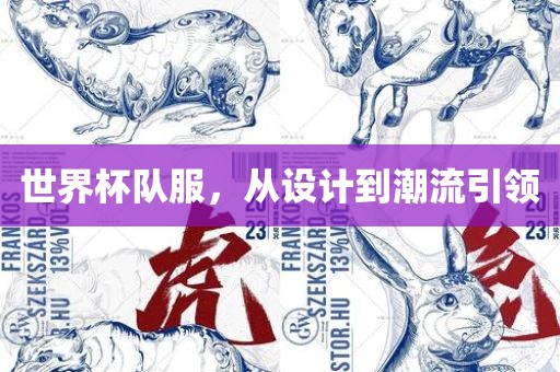 世界杯队服，从眉山市正发家政服务有限公司设计到潮流引领