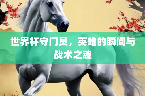 世界杯守门员，英雄的瞬间与战术之魂