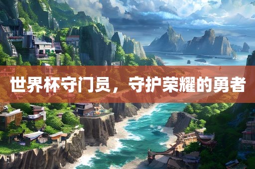 世界杯守门员，守护荣耀的勇者
