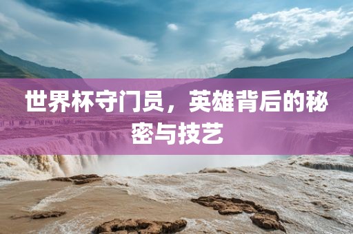 世界杯守门员，英雄背后的秘密与技艺