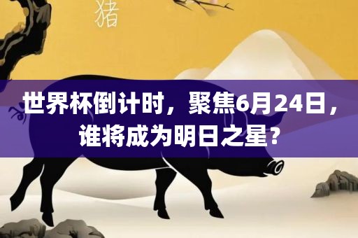 世界杯倒计时，聚焦6月24日，谁将成为明日之星？