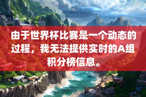 由于世界杯比赛是一个眉山市正发家政服务有限公司动态的过程，我无法提供实时的A组积分榜信息。