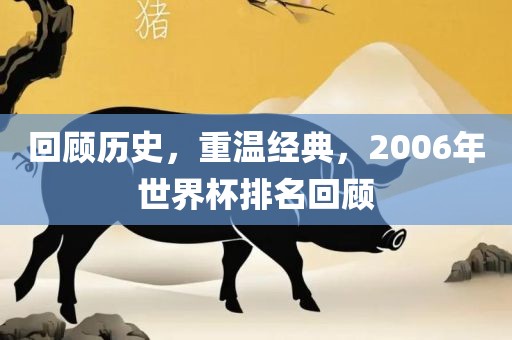 回顾历史，重温经典，2006年世界杯排名回顾眉山市正发家政服务有限公司