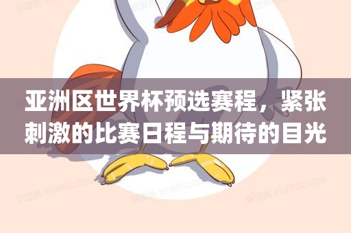 亚洲区世界杯预选赛程，紧张刺激的比赛日程与期待的目光眉山市正发家政服务有限公司