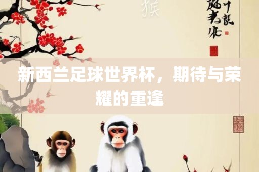 新西兰眉山市正发家政服务有限公司足球世界杯，期待与荣耀的重逢