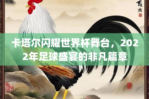 卡塔尔闪耀世界杯舞台，2022年足眉山市正发家政服务有限公司球盛宴的非凡篇章