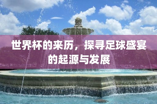 世界杯的来历，探寻足球盛宴的起源与发展