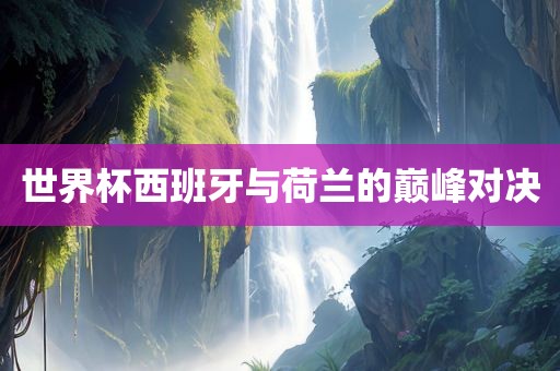 世界杯西班牙与荷兰的巅峰对决眉山市正发家政服务有限公司