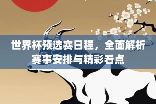 世界杯预选赛日程，全面解析赛事安排与精彩看点眉山市正发家政服务有限公司