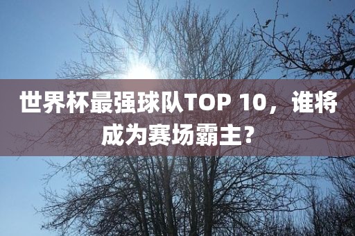 世界杯最强球队TOP 10，谁将成为赛场霸主？
