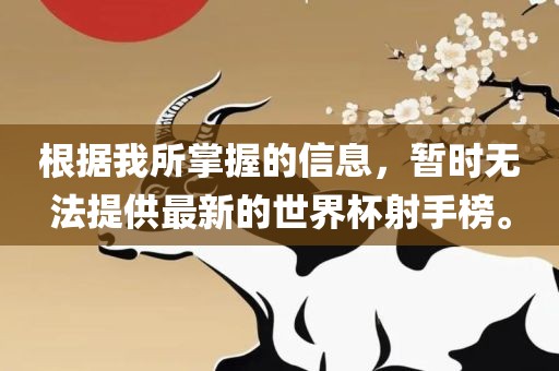 根据我所掌握的信息，暂时无法提供最新的世界杯射手榜。