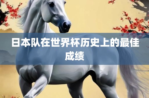 日本队在世界杯历史上的最眉山市正发家政服务有限公司佳成绩