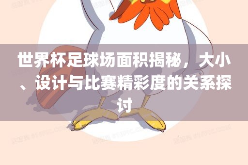 世界杯足球场面积揭秘，大小、设计与比赛精彩度的关系探讨