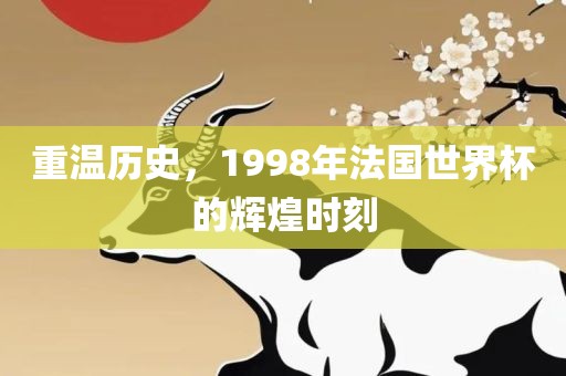 重温历史，1998年法国世界杯的辉煌时刻