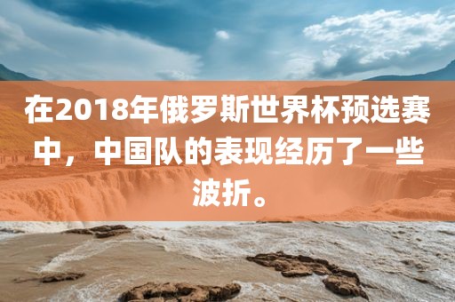 在2018年俄罗斯世界杯预选赛中，中国队的表现经历了一些波折。